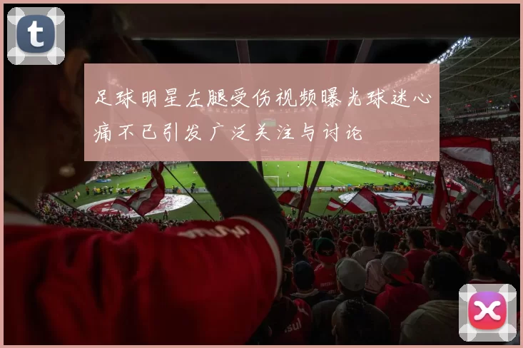 足球明星左腿受伤视频曝光球迷心痛不已引发广泛关注与讨论