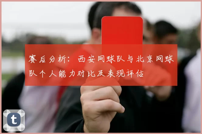 赛后分析：西安网球队与北京网球队个人能力对比及表现评估