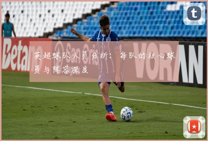英超球队人员分析：每队的核心球员与阵容深度