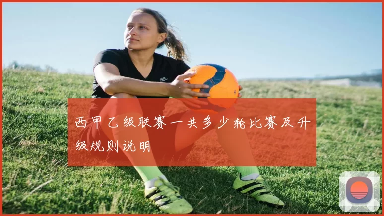 西甲乙级联赛一共多少轮比赛及升级规则说明
