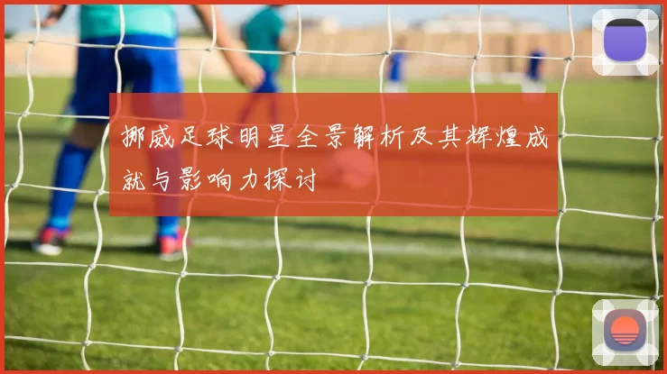 挪威足球明星全景解析及其辉煌成就与影响力探讨
