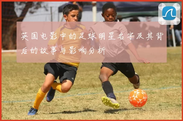 英国电影中的足球明星名字及其背后的故事与影响分析