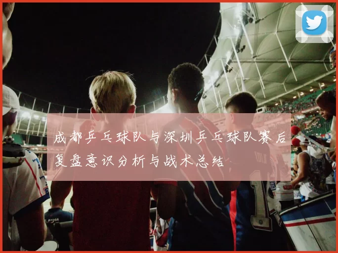 成都乒乓球队与深圳乒乓球队赛后复盘意识分析与战术总结