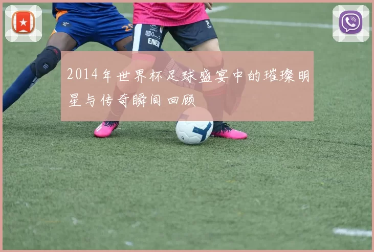2014年世界杯足球盛宴中的璀璨明星与传奇瞬间回顾