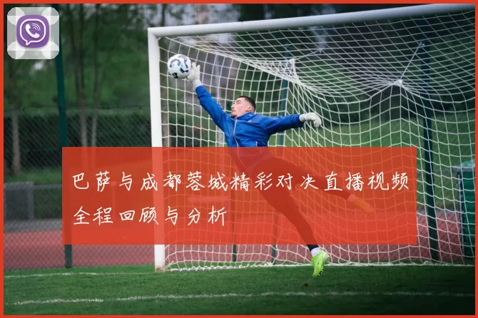 巴萨与成都蓉城精彩对决直播视频全程回顾与分析