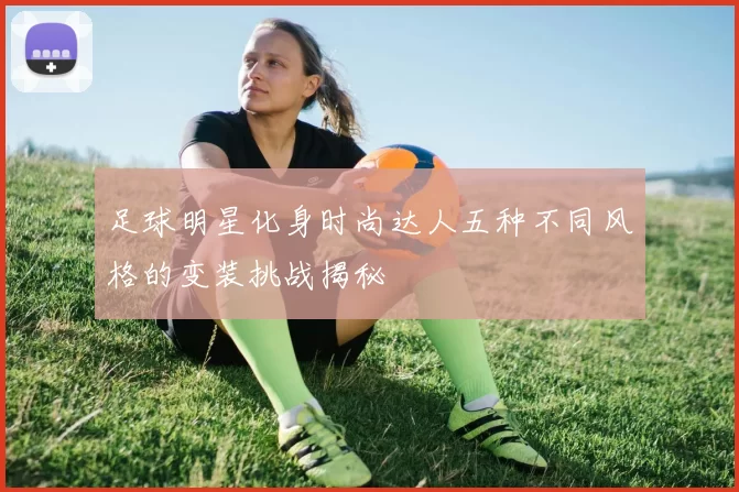 足球明星化身时尚达人五种不同风格的变装挑战揭秘