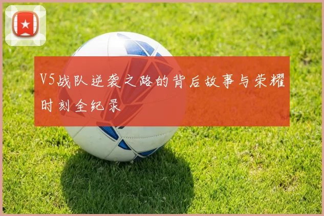 V5战队逆袭之路的背后故事与荣耀时刻全纪录