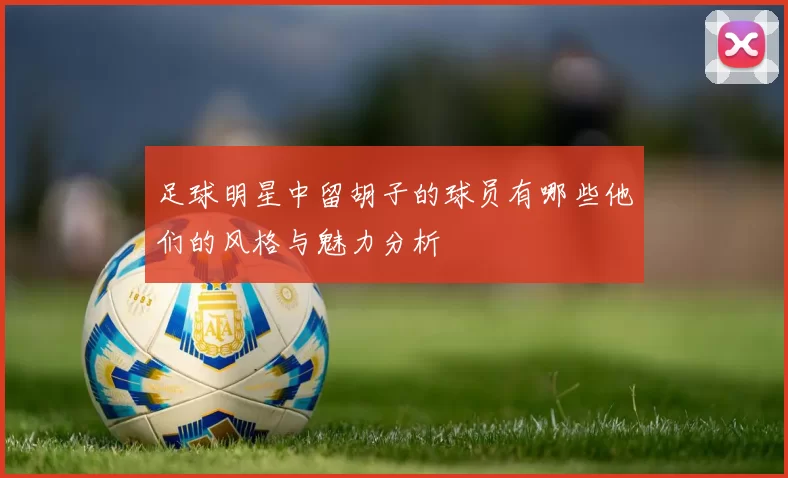 足球明星中留胡子的球员有哪些他们的风格与魅力分析