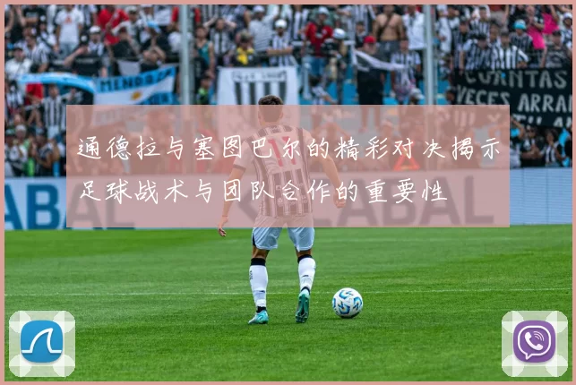 通德拉与塞图巴尔的精彩对决揭示足球战术与团队合作的重要性