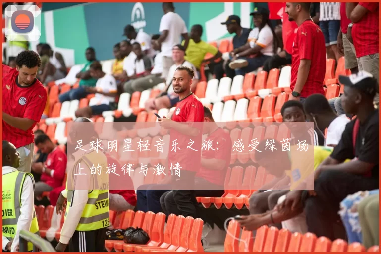 足球明星轻音乐之旅：感受绿茵场上的旋律与激情