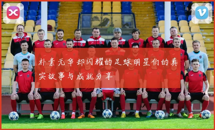 朴素无华却闪耀的足球明星们的真实故事与成就分享