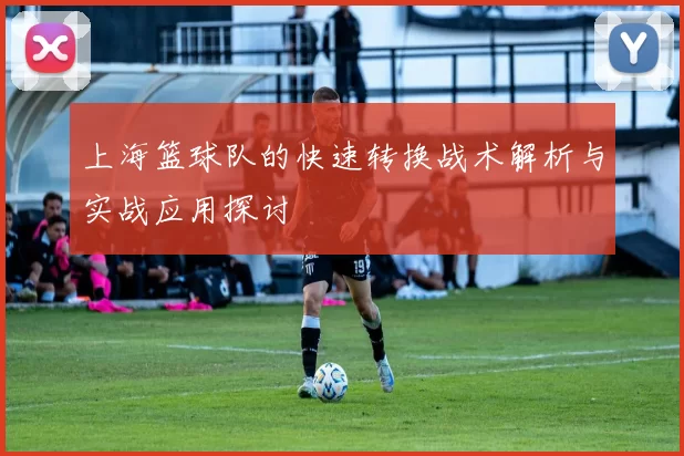 上海篮球队的快速转换战术解析与实战应用探讨